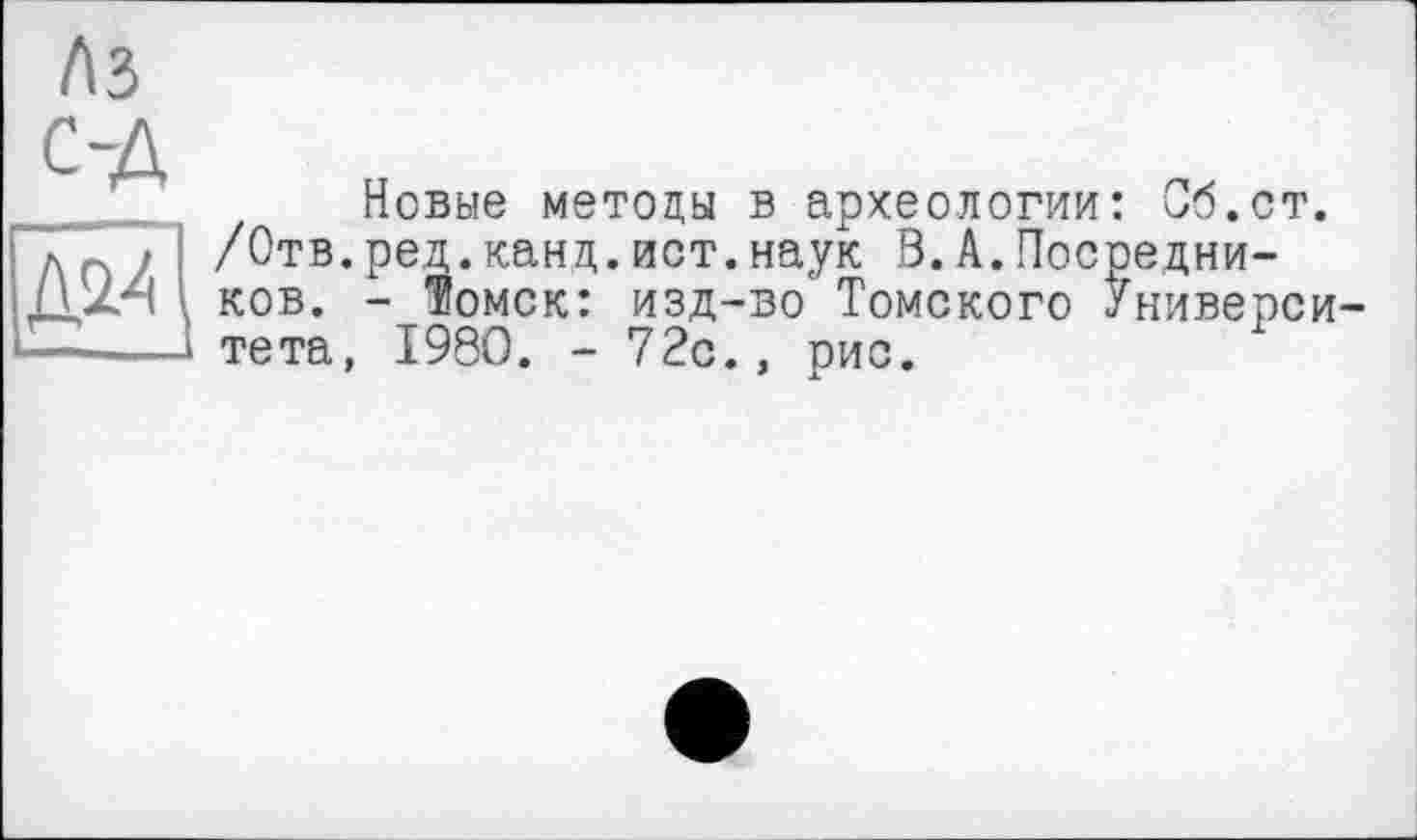 ﻿лз С-Д
д^
Новые методы в археологии: Об.ст. /Отв.ред.канд.ист.наук В.А.Посредников. - Томск: изд-во Томского Университета, 1980. - 72с., рис.